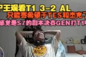 Ning王看T1戰(zhàn)勝AL：只能寄希望于TES了 感覺是S7的劇本GEN打T1啊